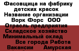 Фасовщица на фабрику детских красок › Название организации ­ Ворк Форс, ООО › Отрасль предприятия ­ Складское хозяйство › Минимальный оклад ­ 27 000 - Все города Работа » Вакансии   . Амурская обл.,Архаринский р-н